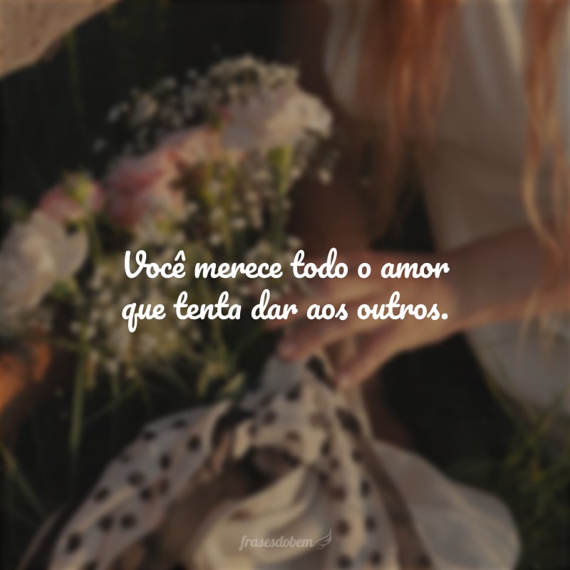 Você merece todo amor que tenta dar aos outros.