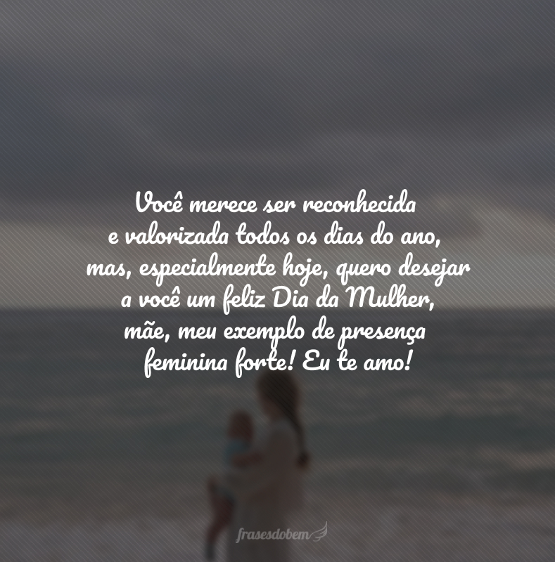 Você merece ser reconhecida e valorizada todos os dias do ano, mas, especialmente hoje, quero desejar a você um feliz Dia da Mulher, mãe, meu exemplo de presença feminina forte! Eu te amo! 