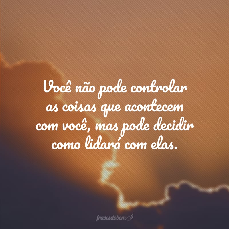 Você não pode controlar as coisas que acontecem com você, mas pode decidir como lidará com elas.