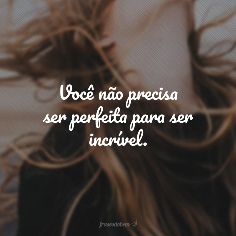 Você não precisa ser perfeita para ser incrível.