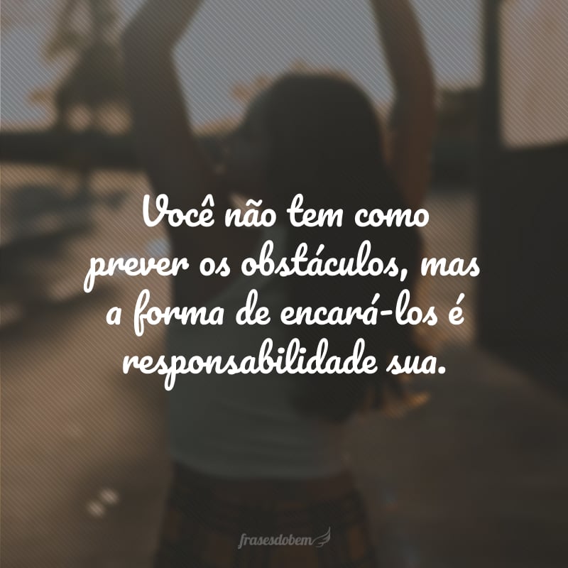 Você não tem como prever os obstáculos, mas a forma de encará-los é responsabilidade sua.