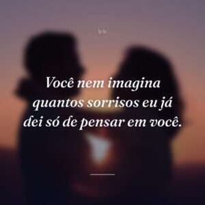 Você nem imagina quantos sorrisos eu já dei só de pensar em você.