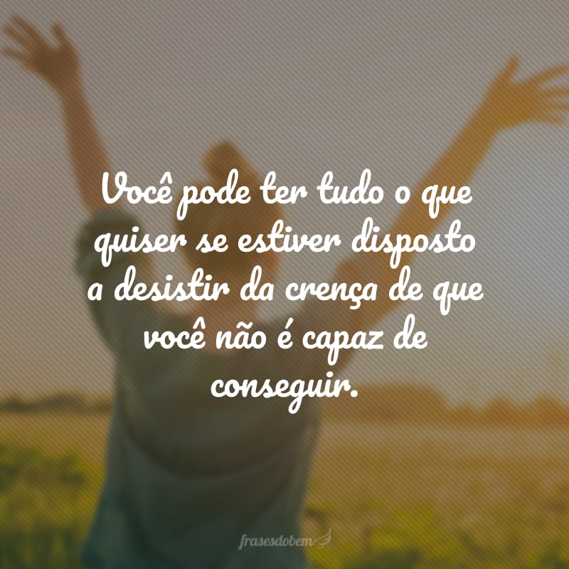 Você pode ter tudo o que quiser se estiver disposto a desistir da crença de que você não é capaz de conseguir.