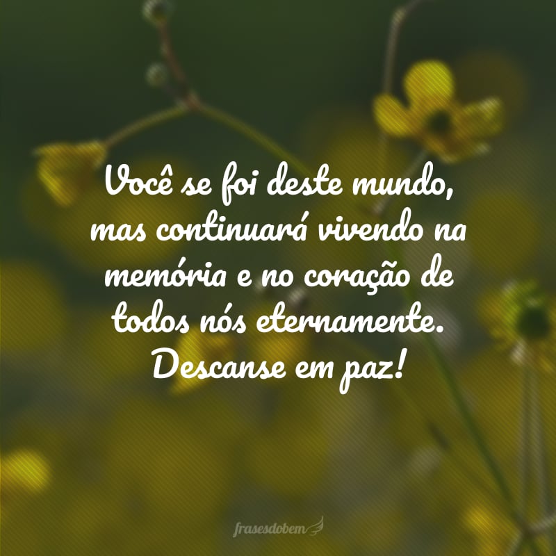 Você se foi deste mundo, mas continuará vivendo na memória e no coração de todos nós eternamente. Descanse em paz!