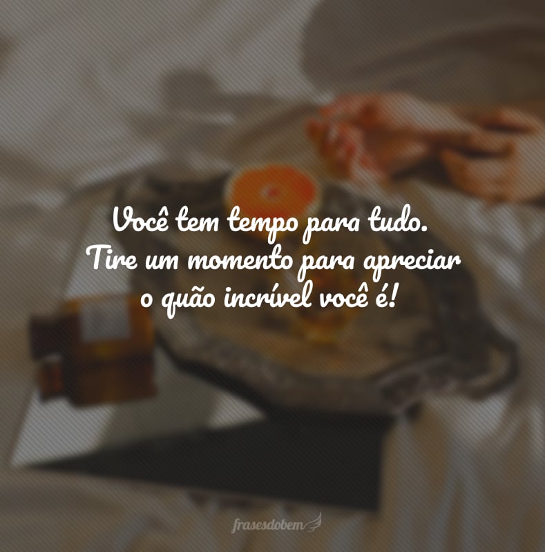 Você tem tempo para tudo. Tire um momento para apreciar o quão incrível você é! 