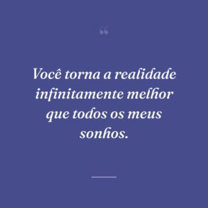 Você torna a realidade infinitamente melhor que todos os meus sonhos.