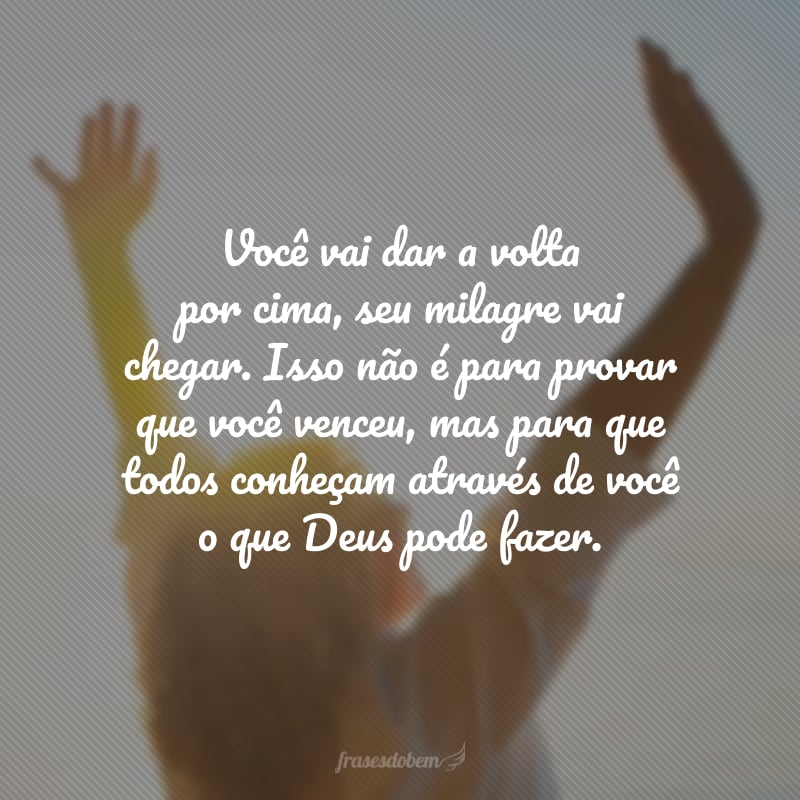 Você vai dar a volta por cima, seu milagre vai chegar. Isso não é para provar que você venceu, mas para que todos conheçam através de você o que Deus pode fazer.