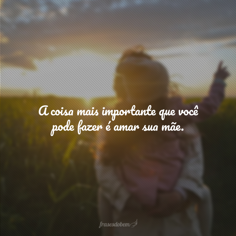 A coisa mais importante que você pode fazer é amar sua mãe.