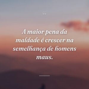 A maior pena da maldade é crescer na semelhança de homens maus.