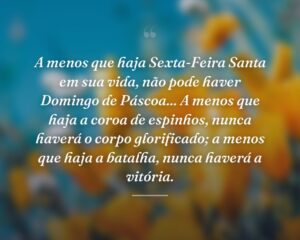 A menos que haja Sexta-Feira Santa em sua vida, não pode haver Domingo de Páscoa... A menos que haja a coroa de espinhos, nunca haverá o corpo glorificado; a menos que haja a batalha, nunca haverá a vitória.