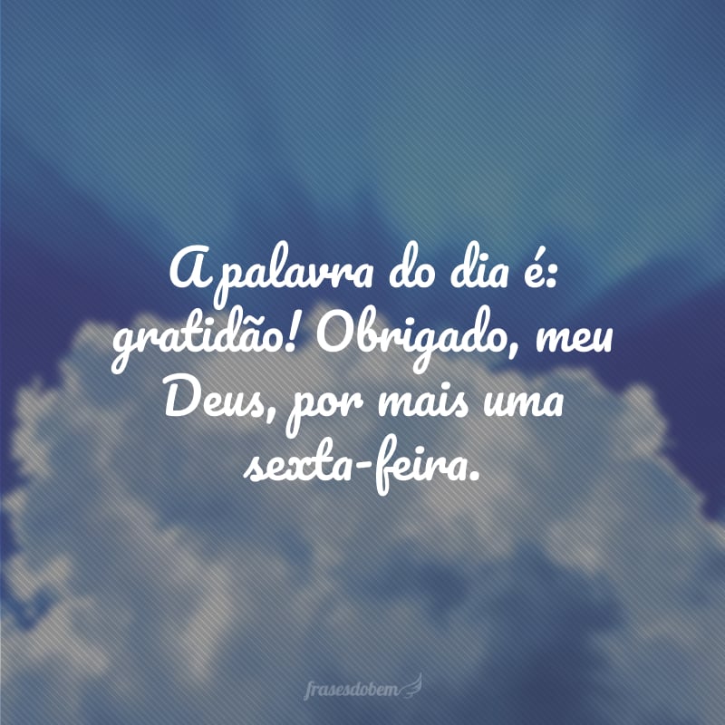 A palavra do dia é: gratidão! Obrigado, meu Deus, por mais uma sexta-feira.