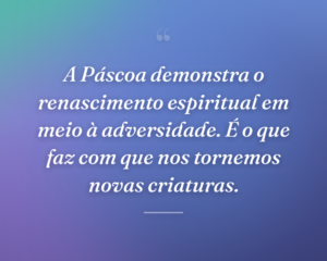 A Páscoa demonstra o renascimento espiritual em meio à adversidade. É o que faz com que nos tornemos novas criaturas.