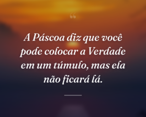 A Páscoa diz que você pode colocar a Verdade em um túmulo, mas ela não ficará lá.