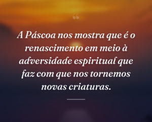 A Páscoa nos mostra que é o renascimento em meio à adversidade espiritual que faz com que nos tornemos novas criaturas.