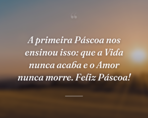 A primeira Páscoa nos ensinou isso: que a Vida nunca acaba e o Amor nunca morre. Feliz Páscoa!