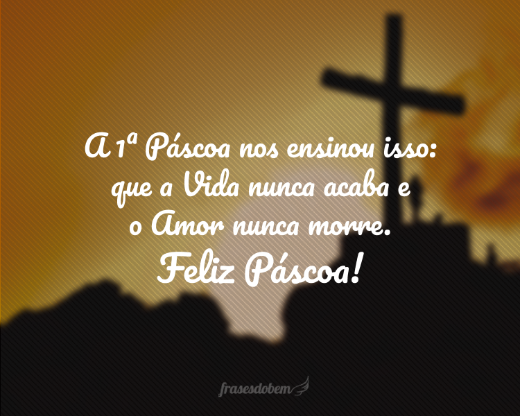 A primeira Páscoa nos ensinou isso: que a Vida nunca acaba e o Amor nunca morre. Feliz Páscoa!