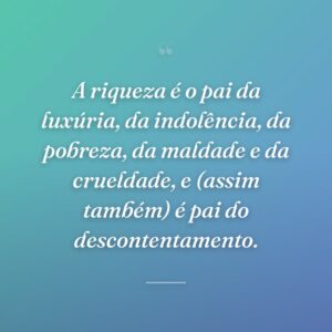 A riqueza é o pai da luxúria, da indolência, da pobreza, da maldade e da crueldade, e (assim também) é pai do descontentamento.