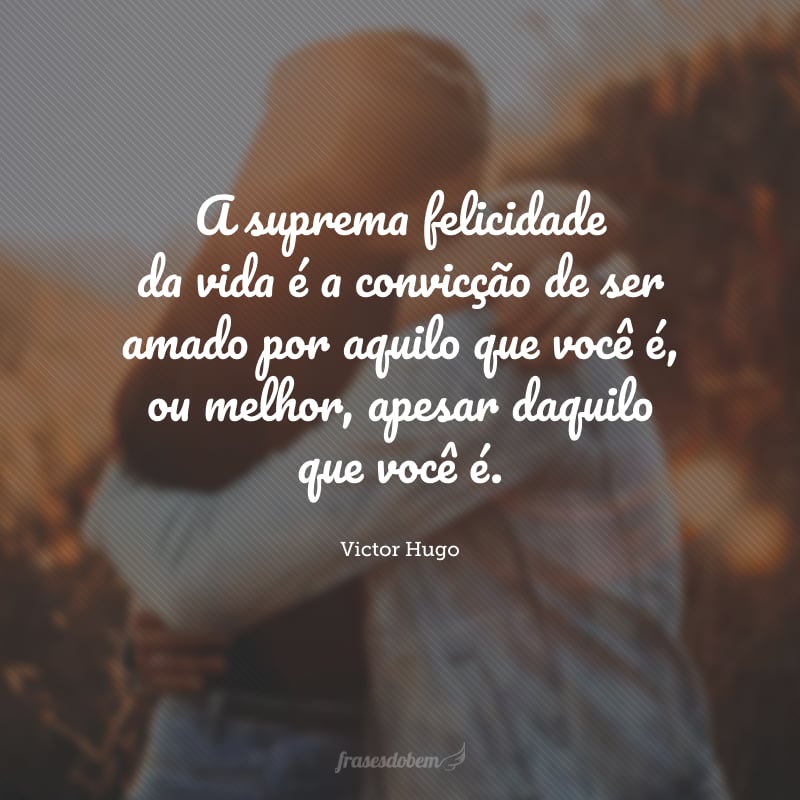 A suprema felicidade da vida é a convicção de ser amado por aquilo que você é, ou melhor, apesar daquilo que você é.