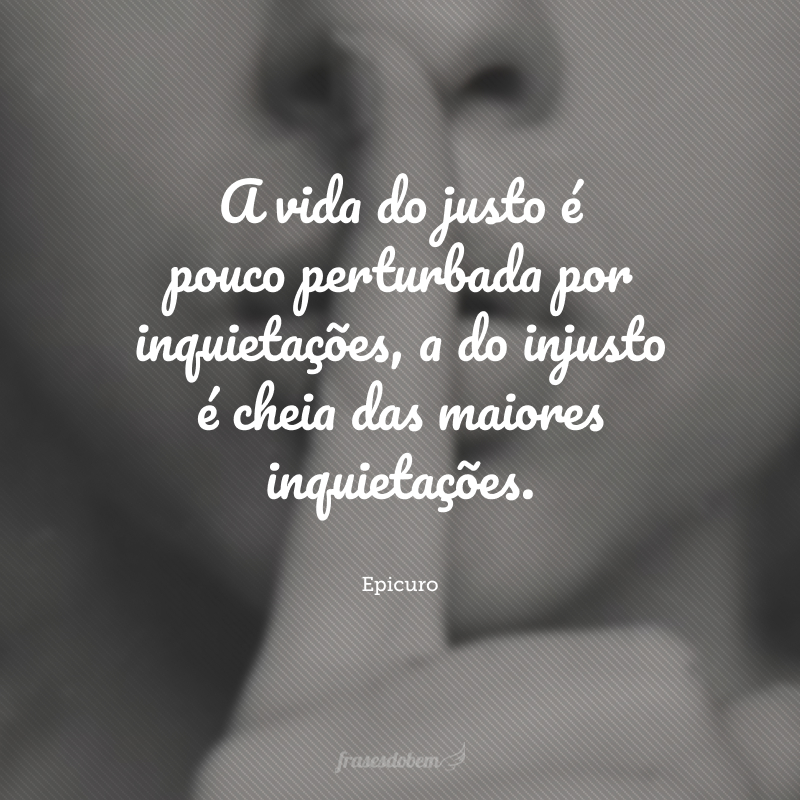 A vida do justo é pouco perturbada por inquietações, a do injusto é cheia das maiores inquietações.