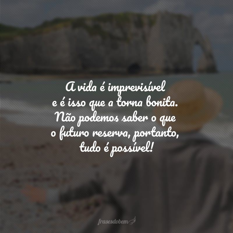 A vida é imprevisível e é isso que a torna bonita. Não podemos saber o que o futuro reserva, portanto, tudo é possível!