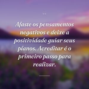 Afaste os pensamentos negativos e deixe a positividade guiar seus planos. Acreditar é o primeiro passo para realizar.