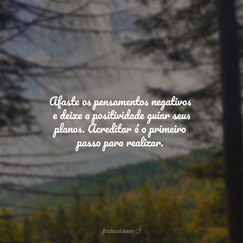 Afaste os pensamentos negativos e deixe a positividade guiar seus planos. Acreditar é o primeiro passo para realizar.