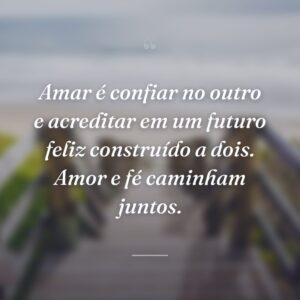 Amar é confiar no outro e acreditar em um futuro feliz construído a dois. Amor e fé caminham juntos.