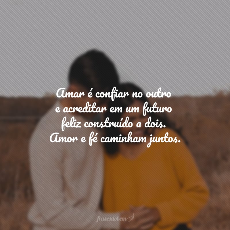 Amar é confiar no outro e acreditar em um futuro feliz construído a dois. Amor e fé caminham juntos.