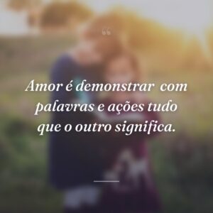Amor é demonstrar
com palavras e ações tudo que o outro significa.