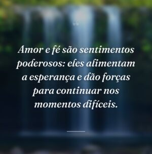 Amor e fé são sentimentos poderosos: eles alimentam a esperança e dão forças para continuar nos momentos difíceis.