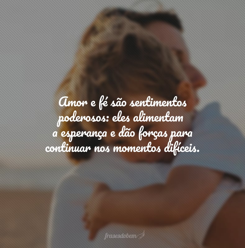 Amor e fé são sentimentos poderosos: eles alimentam a esperança e dão forças para continuar nos momentos difíceis.