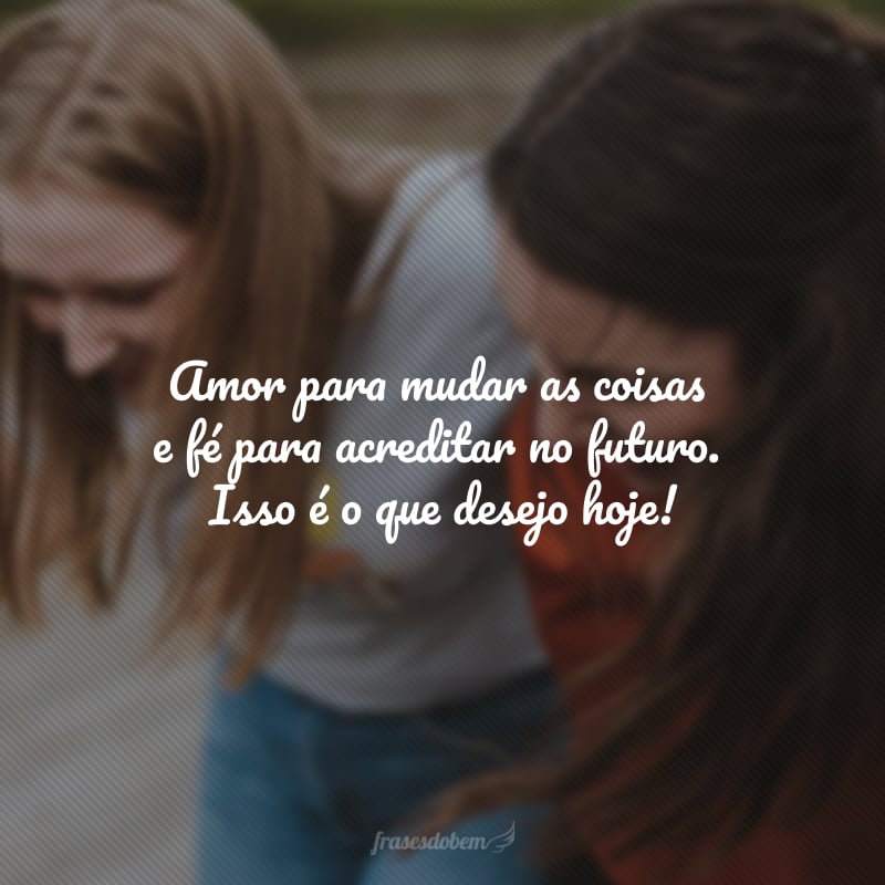 Amor para mudar as coisas e fé para acreditar no futuro. Isso é o que desejo hoje!