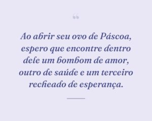 Ao abrir seu ovo de Páscoa, espero que encontre dentro dele um bombom de amor, outro de saúde e um terceiro recheado de esperança.