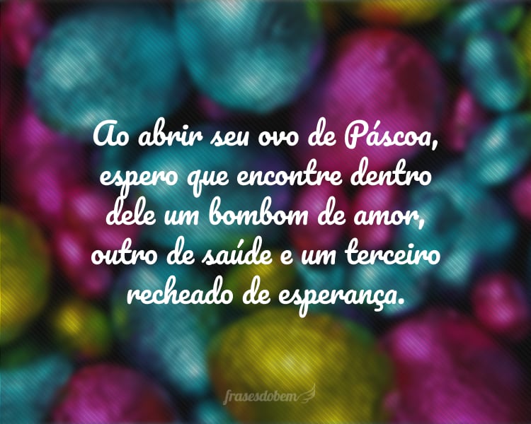 Ao abrir seu ovo de Páscoa, espero que encontre dentro dele um bombom de amor, outro de saúde e um terceiro recheado de esperança.