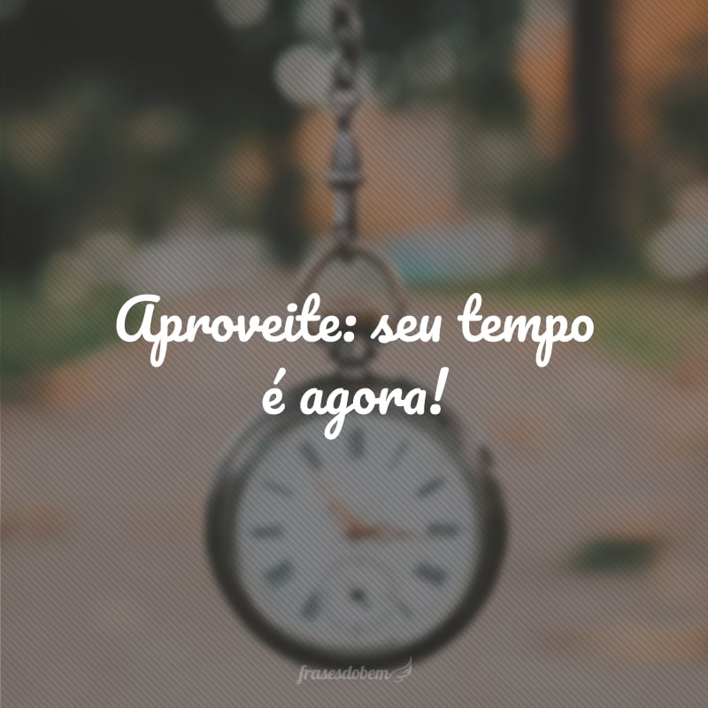 Aproveite: seu tempo é agora!