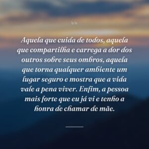 Aquela que cuida de todos, aquela que compartilha e carrega a dor dos outros sobre seus ombros, aquela que torna qualquer ambiente um lugar seguro e mostra que a vida vale a pena viver. Enfim, a pessoa mais forte que eu já vi e tenho a honra de chamar de mãe.