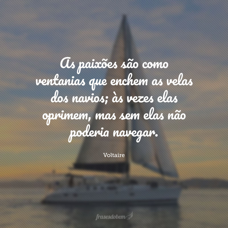 As paixões são como ventanias que enchem as velas dos navios; às vezes elas oprimem, mas sem elas não poderia navegar.