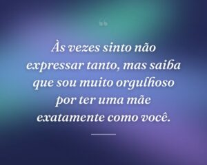 Às vezes sinto não expressar tanto, mas saiba que sou muito orgulhoso por ter uma mãe exatamente como você.