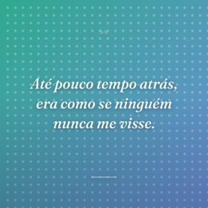 Até pouco tempo atrás, era como se ninguém nunca me visse.