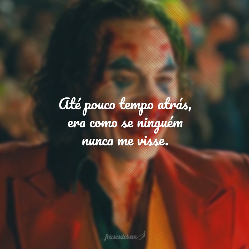 Até pouco tempo atrás, era como se ninguém nunca me visse. 