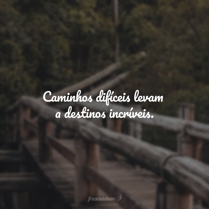 Caminhos difíceis levam a destinos incríveis.