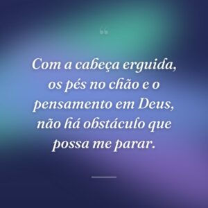 Com a cabeça erguida, os pés no chão e o pensamento em Deus, não há obstáculo que possa me parar.