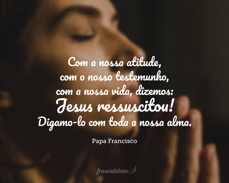 Com a nossa atitude, com o nosso testemunho, com a nossa vida, dizemos: Jesus ressuscitou! Digamo-lo com toda a nossa alma.