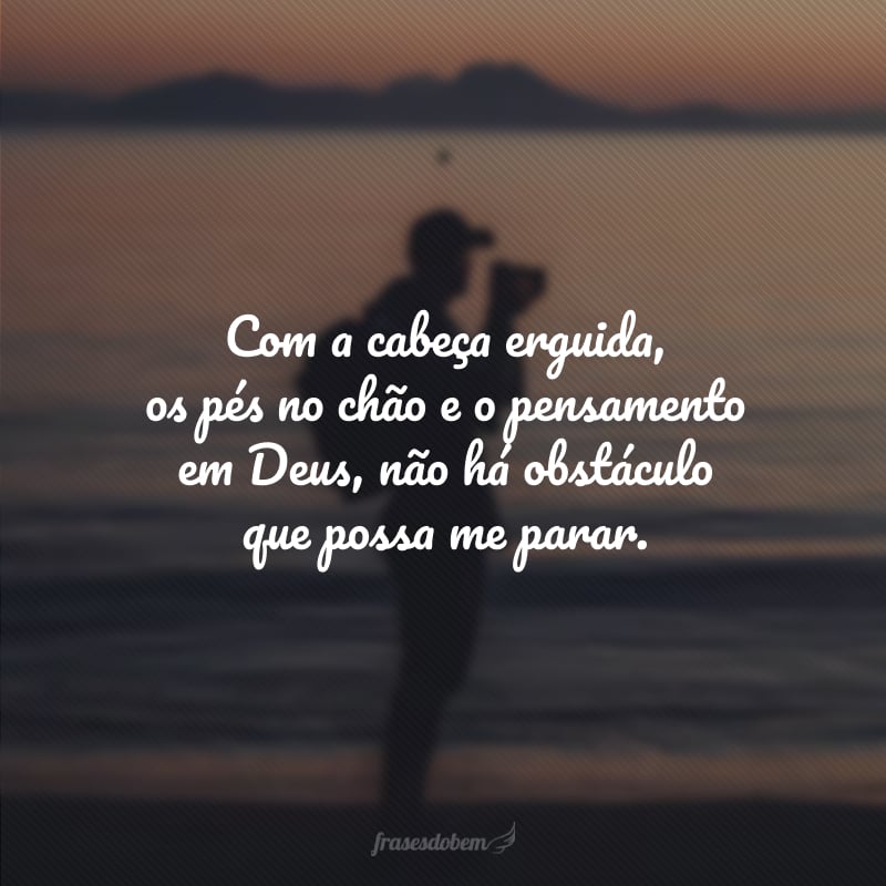 Com a cabeça erguida, os pés no chão e o pensamento em Deus, não há obstáculo que possa me parar.