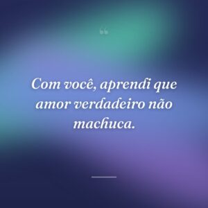 Com você, aprendi que amor verdadeiro não machuca.
