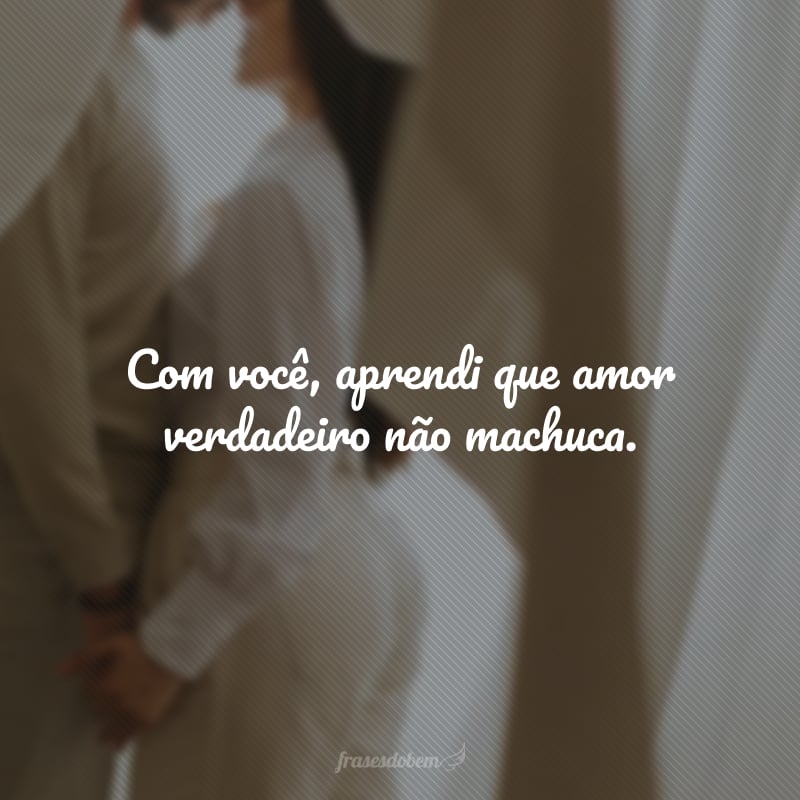 Com você, aprendi que amor verdadeiro não machuca.