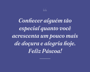 Conhecer alguém tão especial quanto você acrescenta um pouco mais de doçura e alegria hoje. Feliz Páscoa!