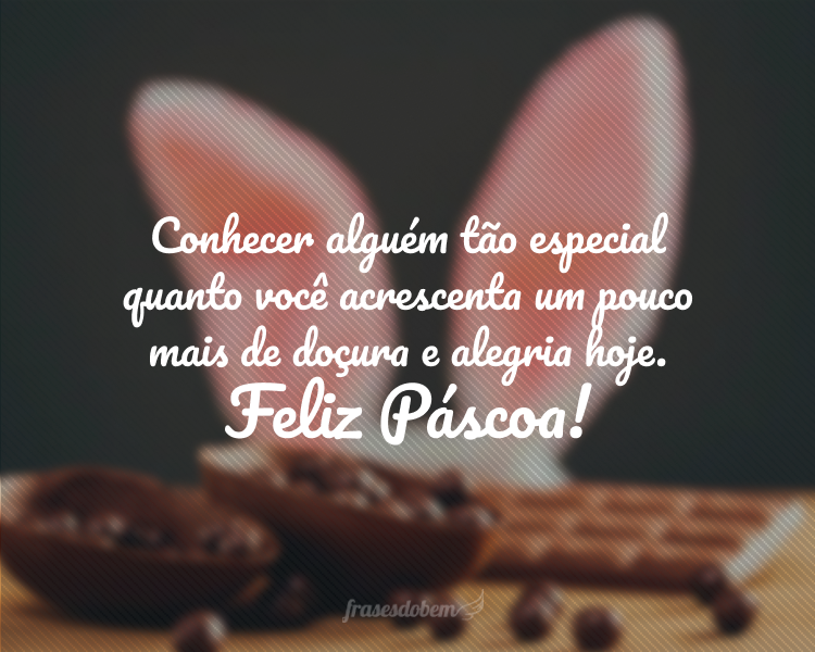 Conhecer alguém tão especial quanto você acrescenta um pouco mais de doçura e alegria hoje. Feliz Páscoa!