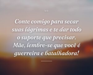 Conte comigo para secar suas lágrimas e te dar todo o suporte que precisar. Mãe, lembre-se que você é guerreira e batalhadora!