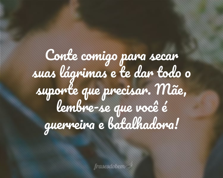 Conte comigo para secar suas lágrimas e te dar todo o suporte que precisar. Mãe, lembre-se que você é guerreira e batalhadora!